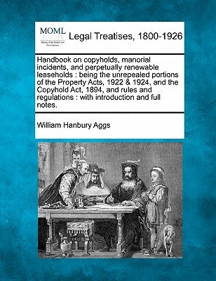Handbook on Copyholds, Manorial Incidents, and Perpetually Renewable Leaseholds: Being the Unrepealed Portions of the Property Acts, 1922 & 1924, and by Aggs, William Hanbury