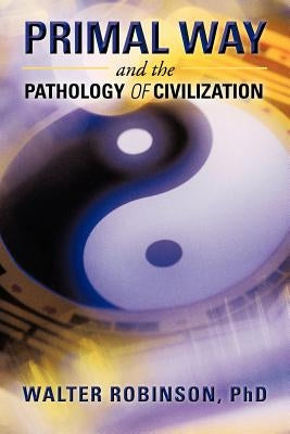 Primal Way and the Pathology of Civilization by Robinson, Walter