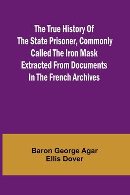 The True History of the State Prisoner, commonly called the Iron Mask Extracted from Documents in the French Archives by George Agar Ellis Dover, Baron