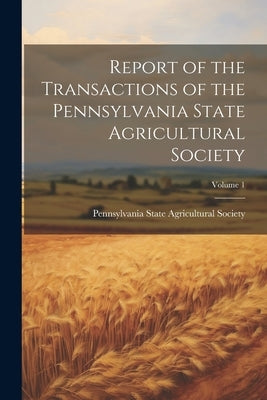 Report of the Transactions of the Pennsylvania State Agricultural Society; Volume 1 by Pennsylvania State Agricultural Society
