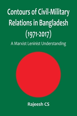 Contours of Civil-Military Relations in Bangladesh (1971-2017): A Marxist Leninist Understanding by Cs, Rajeesh