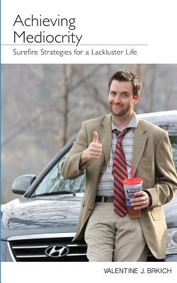 Achieving Mediocrity: Surefire Strategies for a Lackluster Life by Brkich, Valentine J.