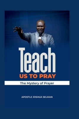 Teach Us To Pray: The mystery of Prayer by Selman, Apostle Joshua