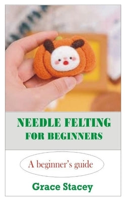 Needle Felting for Beginners: A Beginner's Guide by Stacey, Grace
