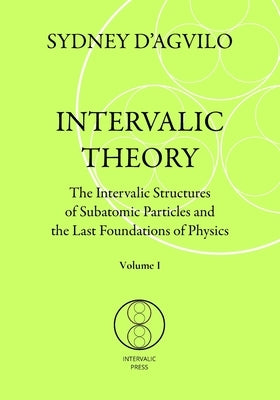 Intervalic Theory: The Intervalic Structures of Subatomic Particles and the Last Foundations of Physics (vol. 1): The beautiful Theory of by D'Agvilo, Sydney