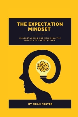 The Expectation Mindset: Understanding and Utilizing the Impacts of Expectations by Foster, Noah