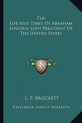 The Life and Times of Abraham Lincoln 16th President of the United States by Brockett, Linus Pierpont