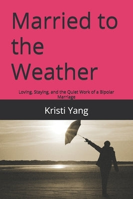 Married to the Weather: Loving, Staying, and the Quiet Work of a Bipolar Marriage by Yang, Kristi