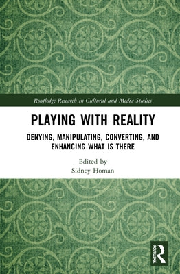 Playing with Reality: Denying, Manipulating, Converting, and Enhancing What Is There by Homan, Sidney