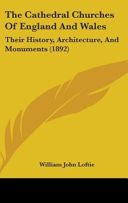 The Cathedral Churches Of England And Wales: Their History, Architecture, And Monuments (1892) by Loftie, William John