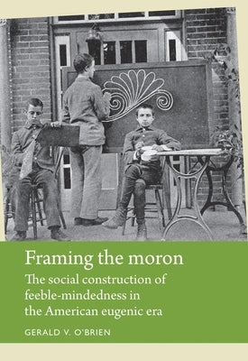 Framing the moron: The social construction of feeble-mindedness in the American eugenic era by O'Brien, Gerald