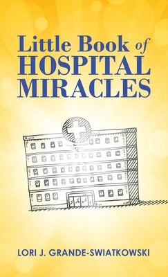 Little Book of Hospital Miracles by Grande-Swiatkowski, Lori J.