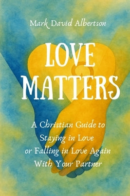 Love Matters: A Christian Guide To Staying in Love, or Falling in Love Again with Your Partner: A Christian Guide To Staying in Love,: A Christian Gui by Albertson, Mark David