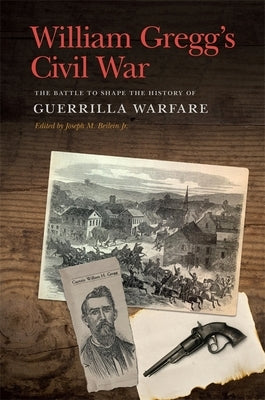 William Gregg's Civil War: The Battle to Shape the History of Guerrilla Warfare by Beilein, Joseph M., Jr.