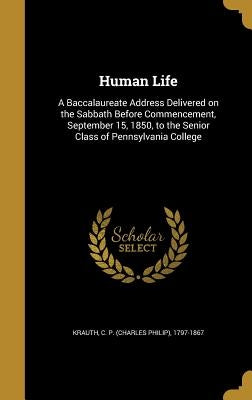 Human Life: A Baccalaureate Address Delivered on the Sabbath Before Commencement, September 15, 1850, to the Senior Class of Pennsylvania College by Krauth, C. P. (Charles Philip) 1797-186