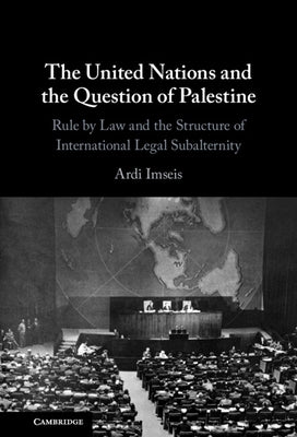 The United Nations and the Question of Palestine: Rule by Law and the Structure of International Legal Subalternity by Imseis, Ardi