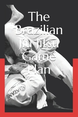 The Brazilian Jiu Jitsu Game Plan: How to develop a BJJ Game by Hogan, Al
