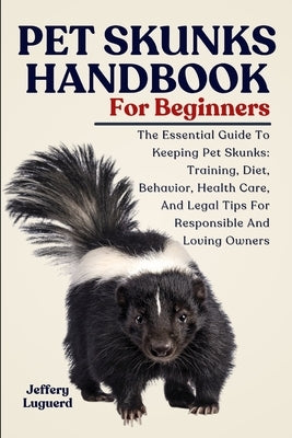 Pet Skunks Handbook for Beginners: The Essential Guide To Keeping Pet Skunks: Training, Diet, Behavior, Health Care, And Legal Tips For Responsible An by Luguerd, Jeffery