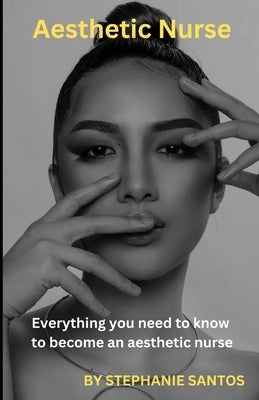 Aesthetic Nurse: Everything you need to know to become an aesthetic nurse. by Santos, Stephanie
