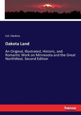Dakota Land: An Original, Illustrated, Historic, and Romantic Work on Minnesota and the Great NorthWest. Second Edition by Hankins, Col