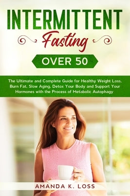 Intermittent Fasting Over 50: The Ultimate and Complete Guide for Healthy Weight Loss, Burn Fat, Slow Aging, Detox Your Body and Support Your Hormon by K. Loss, Amanda