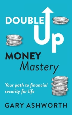 Double Up Money Mastery: Your path to financial security for life: Your Path to Financial Security by Ashworth, Gary