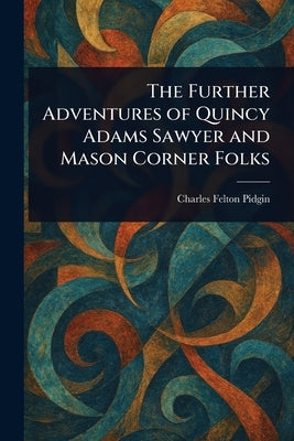 The Further Adventures of Quincy Adams Sawyer and Mason Corner Folks by Pidgin, Charles Felton