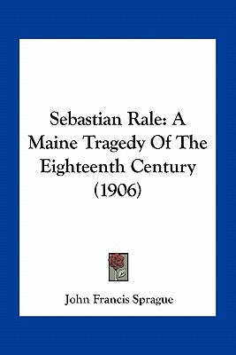 Sebastian Rale: A Maine Tragedy Of The Eighteenth Century (1906) by Sprague, John Francis