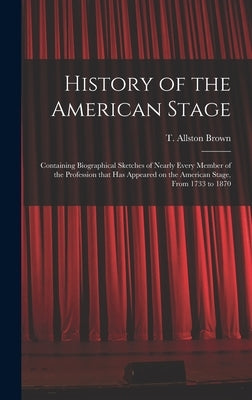History of the American Stage: Containing Biographical Sketches of Nearly Every Member of the Profession That Has Appeared on the American Stage, Fro by Brown, T. Allston (Thomas Allston) 1.