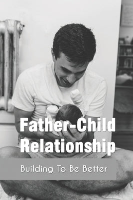 Father-Child Relationship: Building To Be Better: Parenting Course Relationships by Meserole, Ivonne
