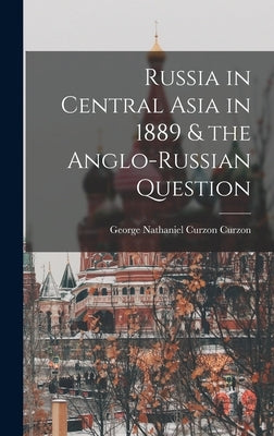 Russia in Central Asia in 1889 & the Anglo-Russian Question by Curzon, George Nathaniel Curzon