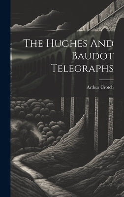 The Hughes And Baudot Telegraphs by Crotch, Arthur
