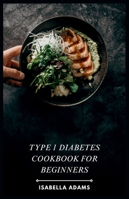 Type 1 Diabetes Cookbook for Beginners: Delicious & Easy Recipes for Thriving with Type 1 Diabetes by Adams, Isabella