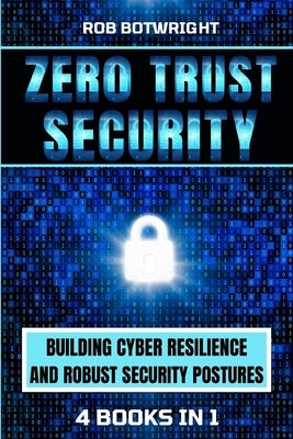 Zero Trust Security: Building Cyber Resilience & Robust Security Postures by Botwright, Rob