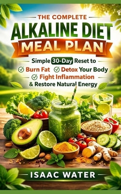 The Complete Alkaline Diet Meal Plan: Simple 30-Day Reset to Burn Fat, Detox Your Body, Fight Inflammation, & Restore Energy Naturally by Water, Isaac