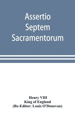 Assertio septem sacramentorum; or, Defence of the seven sacraments by Henry VIII