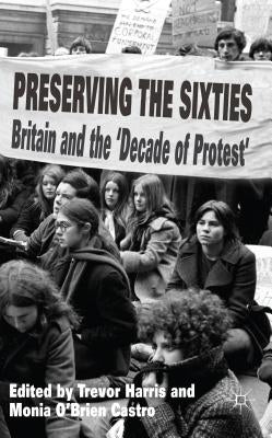 Preserving the Sixties: Britain and the 'Decade of Protest' by Harris, T.