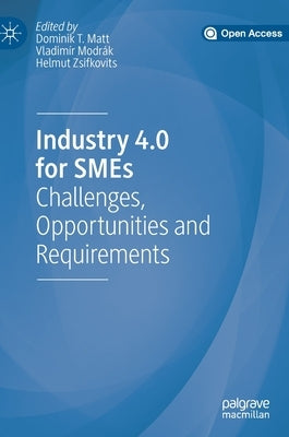 Industry 4.0 for SMEs: Challenges, Opportunities and Requirements by Matt, Dominik T.