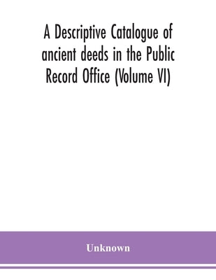 A Descriptive Catalogue Of Ancient Deeds In The Public Record Office (Volume Vi) by Unknown