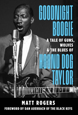 Goodnight Boogie: A Tale of Guns, Wolves & the Blues of Hound Dog Taylor by Rogers, Matt