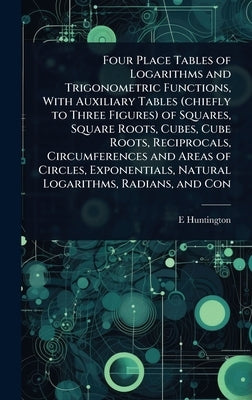 Four Place Tables of Logarithms and Trigonometric Functions, With Auxiliary Tables (chiefly to Three Figures) of Squares, Square Roots, Cubes, Cube Ro by Huntington, E. 1874-1952