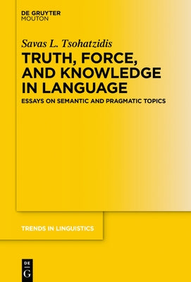 Truth, Force, and Knowledge in Language: Essays on Semantic and Pragmatic Topics by Tsohatzidis, Savas L.