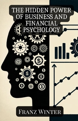The hidden power of business and financial psychology: How emotions and psychology shape our financial decisions by Winter, Franz