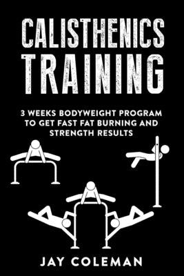 Calisthenics Training: 3 weeks Bodyweight Program to get Fast Fat Burning and Strength results by Coleman, Jay