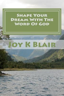 Shape Your Dream With The Word Of God: The Ultimate Dream Recipe by Blair, Joy K.