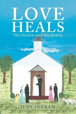 Love Heals: The Outlaw and His Family by Ingram, Judy