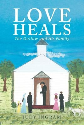 Love Heals: The Outlaw and His Family by Ingram, Judy
