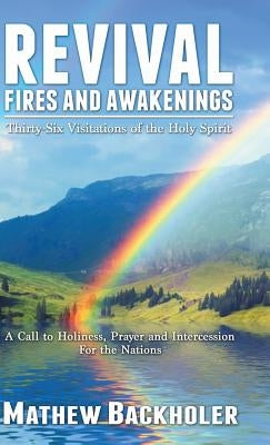 Revival Fires and Awakenings, Thirty-Six Visitations of the Holy Spirit: A Call to Holiness, Prayer and Intercession for the Nations by Backholer, Mathew