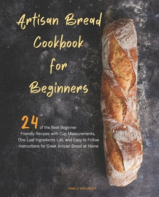 Artisan Bread Cookbook for Beginners: 24 of the Best Beginner-Friendly Recipes with Cup Measurements, One Loaf Ingredients List, and Easy-to-Follow In by Boulanger, Camille