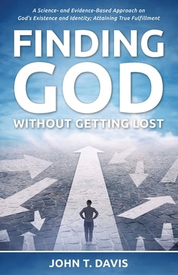 Finding God without Getting Lost: A Science- and Evidence-Based Approach to God's Existence and Identity; Attaining True Fulfillment by Davis, John T.
